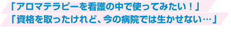 「アロマテラピーを看護の中で使ってみたい!」「資格を取ったけれど、今の病院では生かせない…」